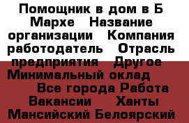 Помощник в дом в Б.Мархе › Название организации ­ Компания-работодатель › Отрасль предприятия ­ Другое › Минимальный оклад ­ 10 000 - Все города Работа » Вакансии   . Ханты-Мансийский,Белоярский г.